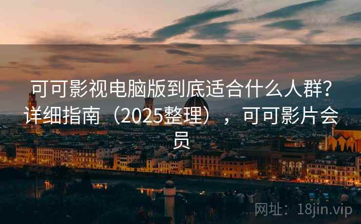 可可影视电脑版到底适合什么人群？详细指南（2025整理），可可影片会员