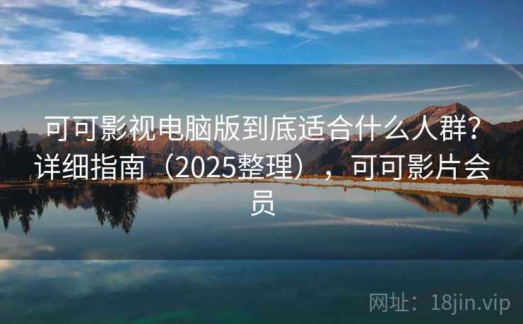 可可影视电脑版到底适合什么人群？详细指南（2025整理），可可影片会员