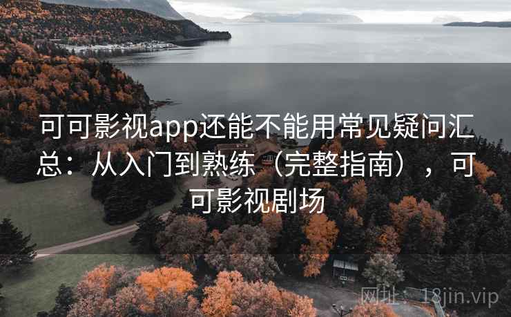 可可影视app还能不能用常见疑问汇总：从入门到熟练（完整指南），可可影视剧场