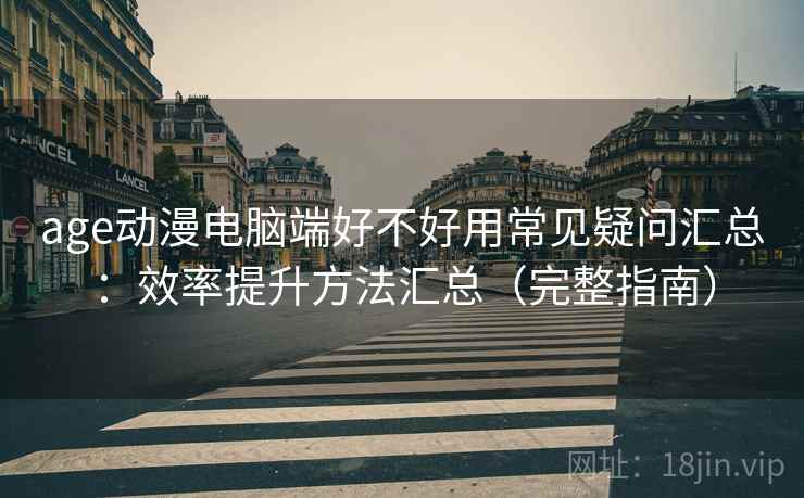 age动漫电脑端好不好用常见疑问汇总：效率提升方法汇总（完整指南）