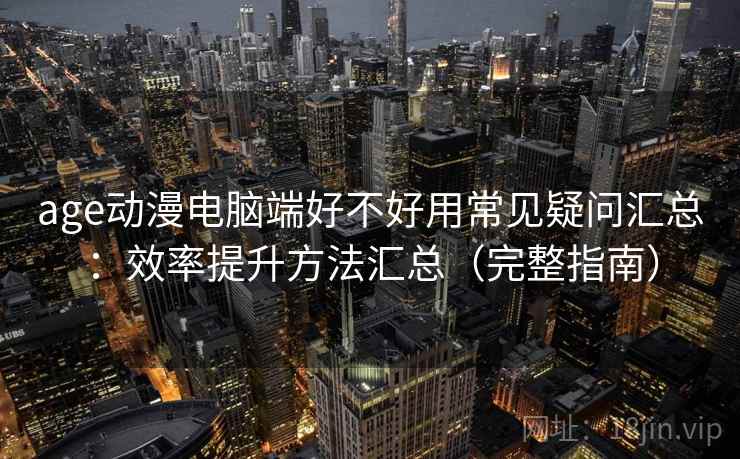 age动漫电脑端好不好用常见疑问汇总:效率提升方法汇总(完整指南) age动漫电脑端好不好用常见疑问汇总:效率提升方法汇总(完整指南)