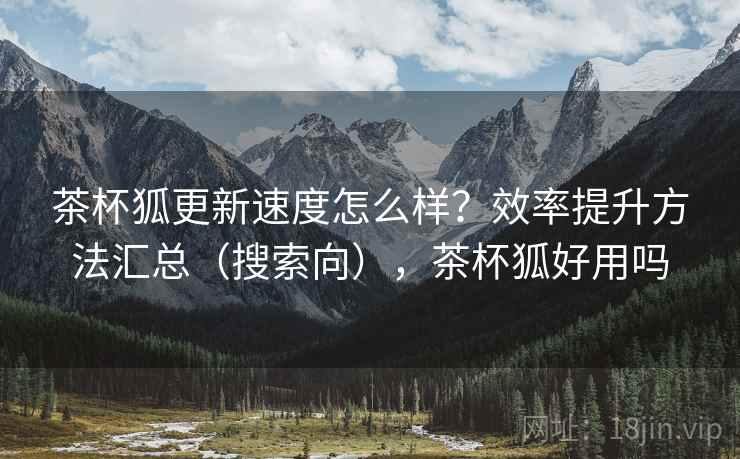 茶杯狐更新速度怎么样?效率提升方法汇总(搜索向),茶杯狐好用吗 茶杯狐更新速度怎么样?效率提升方法汇总(搜索向),茶杯狐好用吗