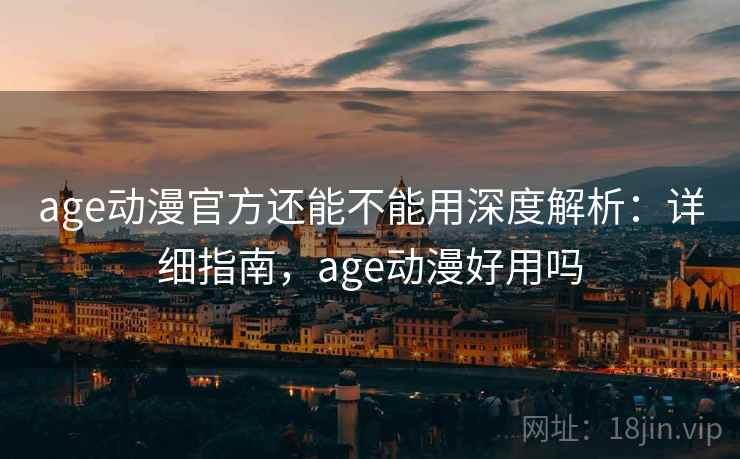 age动漫官方还能不能用深度解析：详细指南，age动漫好用吗