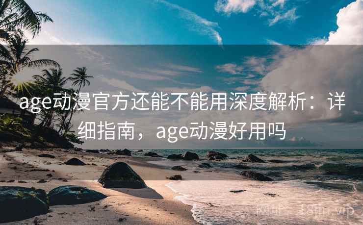 age动漫官方还能不能用深度解析:详细指南,age动漫好用吗 age动漫官方还能不能用深度解析:详细指南,age动漫好用吗