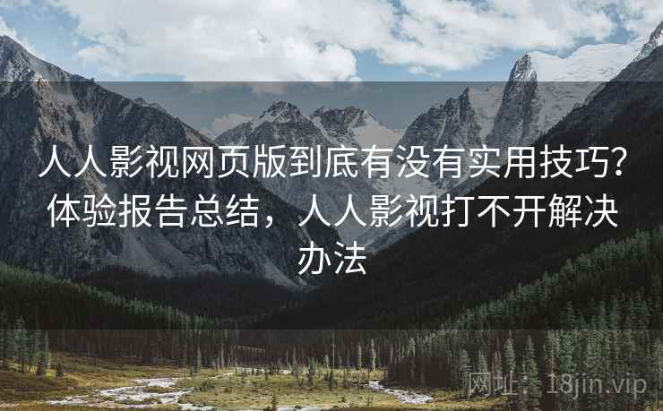人人影视网页版到底有没有实用技巧？体验报告总结，人人影视打不开解决办法