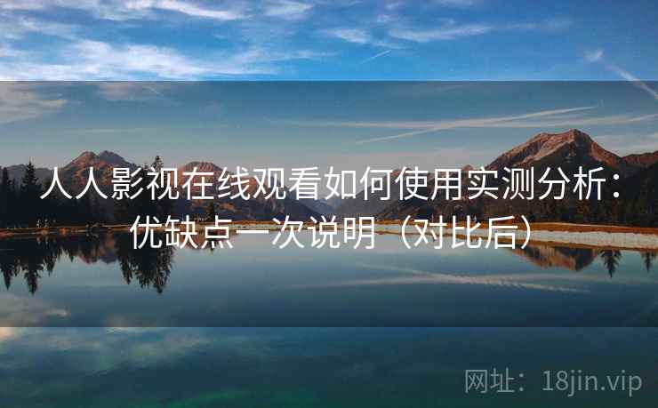 人人影视在线观看如何使用实测分析：优缺点一次说明（对比后）