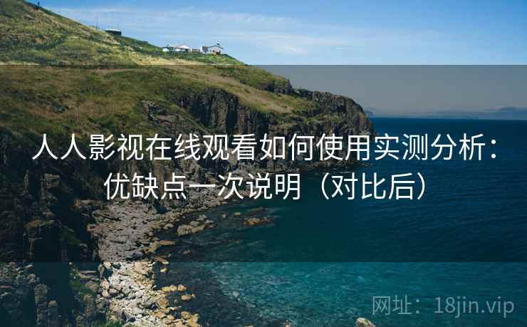 人人影视在线观看如何使用实测分析:优缺点一次说明(对比后) 人人影视在线观看如何使用实测分析:优缺点一次说明(对比后)
