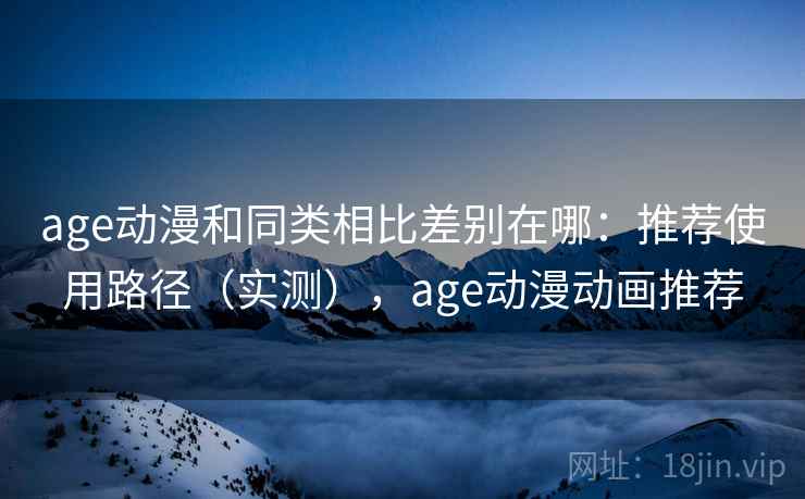 age动漫和同类相比差别在哪:推荐使用路径(实测),age动漫动画推荐 age动漫和同类相比差别在哪:推荐使用路径(实测),age动漫动画推荐