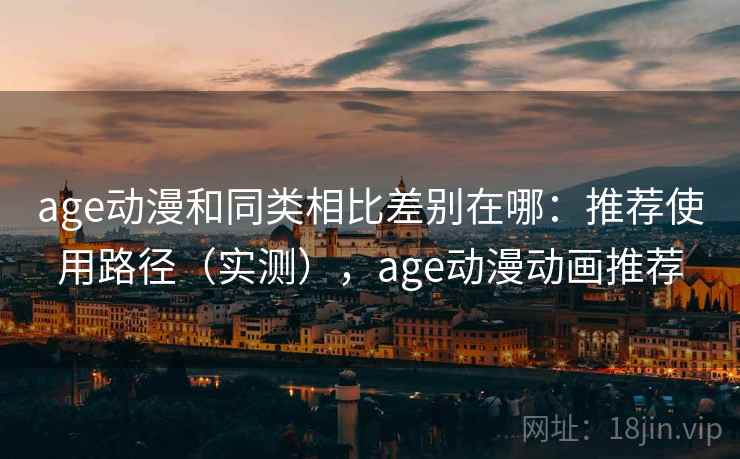 age动漫和同类相比差别在哪：推荐使用路径（实测），age动漫动画推荐