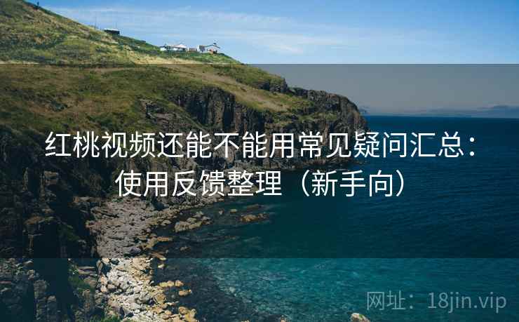 红桃视频还能不能用常见疑问汇总：使用反馈整理（新手向）