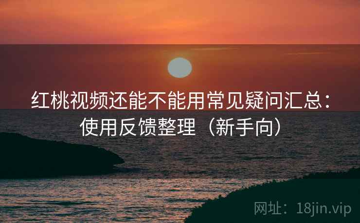 红桃视频还能不能用常见疑问汇总:使用反馈整理(新手向) 红桃视频还能不能用常见疑问汇总:使用反馈整理(新手向)