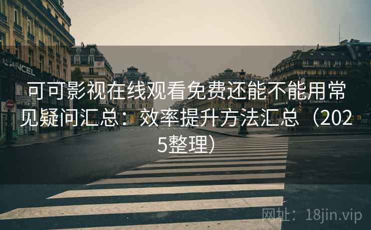 可可影视在线观看免费还能不能用常见疑问汇总：效率提升方法汇总（2025整理）