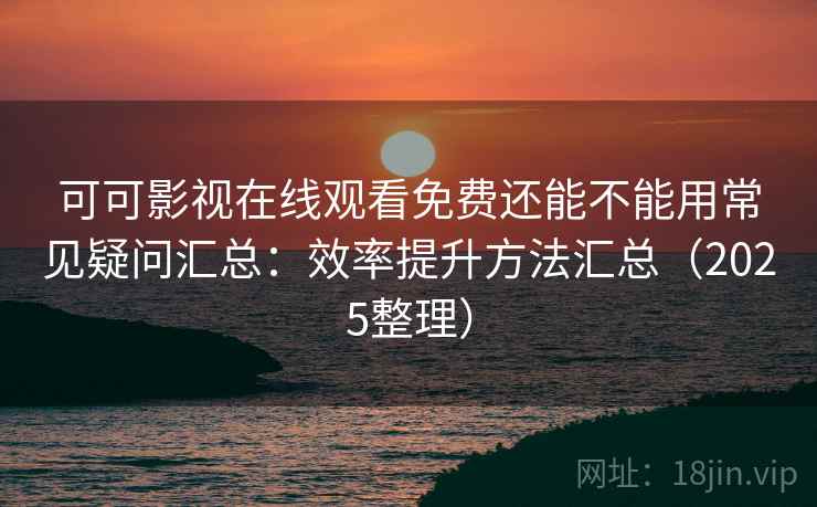 可可影视在线观看免费还能不能用常见疑问汇总:效率提升方法汇总(2025整理) 可可影视在线观看免费还能不能用常见疑问汇总:效率提升方法汇总(2025整理)