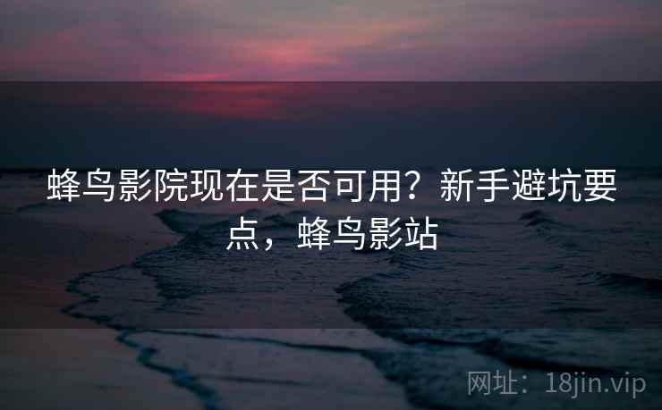 蜂鸟影院现在是否可用？新手避坑要点，蜂鸟影站