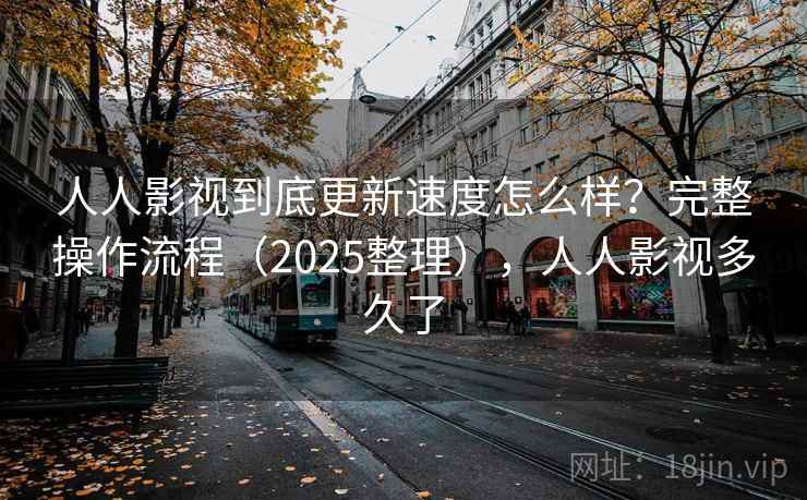 人人影视到底更新速度怎么样?完整操作流程(2025整理),人人影视多久了 人人影视到底更新速度怎么样?完整操作流程(2025整理),人人影视多久了