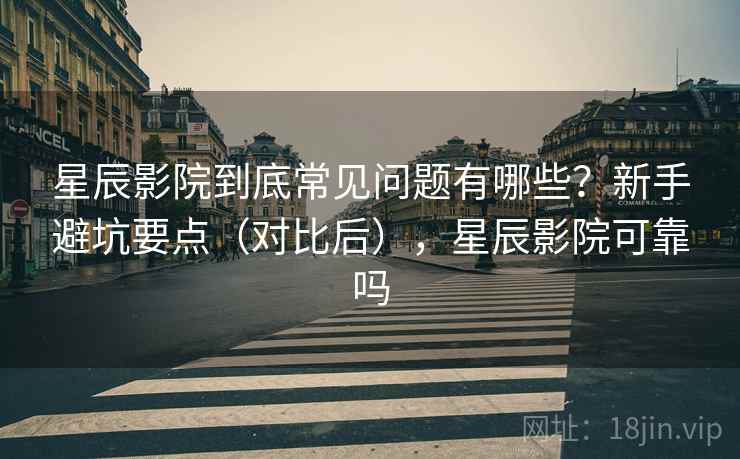 星辰影院到底常见问题有哪些?新手避坑要点(对比后),星辰影院可靠吗 星辰影院到底常见问题有哪些?新手避坑要点(对比后),星辰影院可靠吗