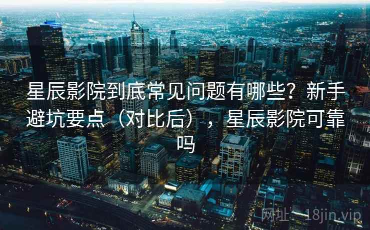 星辰影院到底常见问题有哪些？新手避坑要点（对比后），星辰影院可靠吗