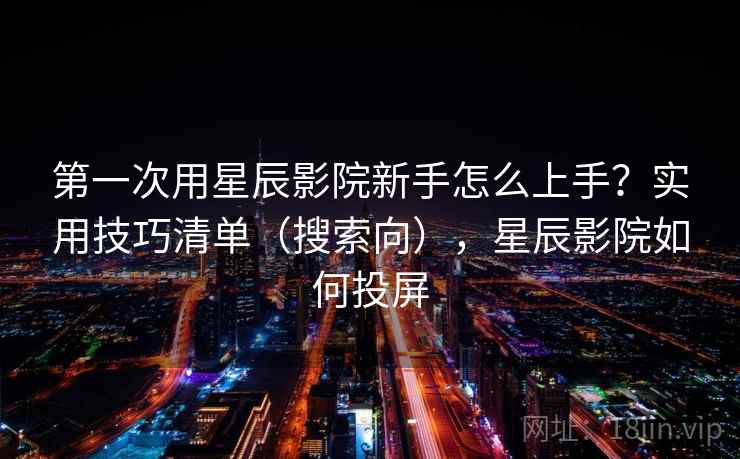第一次用星辰影院新手怎么上手？实用技巧清单（搜索向），星辰影院如何投屏