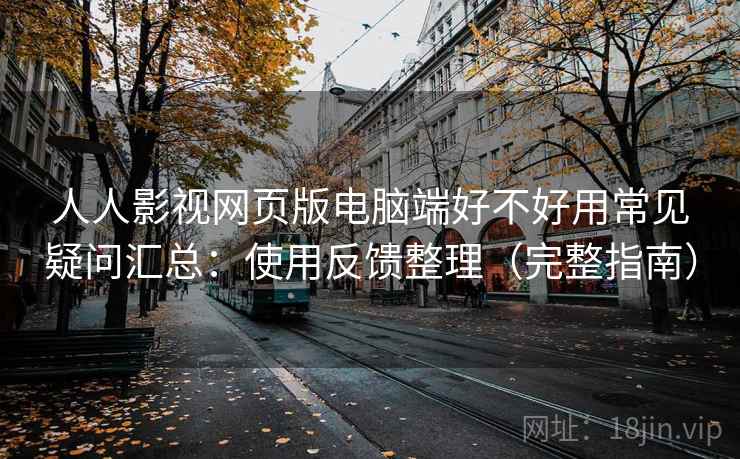 人人影视网页版电脑端好不好用常见疑问汇总：使用反馈整理（完整指南）