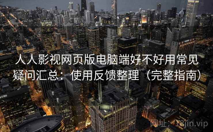 人人影视网页版电脑端好不好用常见疑问汇总:使用反馈整理(完整指南) 人人影视网页版电脑端好不好用常见疑问汇总:使用反馈整理(完整指南)