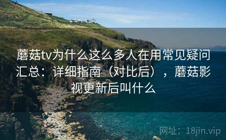 蘑菇tv为什么这么多人在用常见疑问汇总：详细指南（对比后），蘑菇影视更新后叫什么