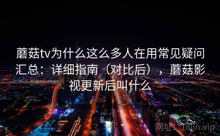 蘑菇tv为什么这么多人在用常见疑问汇总:详细指南(对比后),蘑菇影视更新后叫什么 蘑菇tv为什么这么多人在用常见疑问汇总:详细指南(对比后),蘑菇影视更新后叫什么