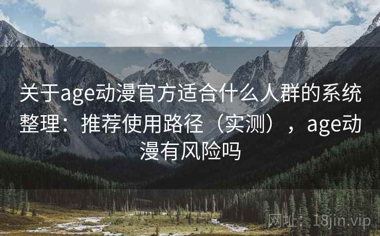 关于age动漫官方适合什么人群的系统整理：推荐使用路径（实测），age动漫有风险吗