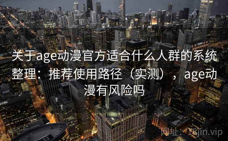 关于age动漫官方适合什么人群的系统整理：推荐使用路径（实测），age动漫有风险吗