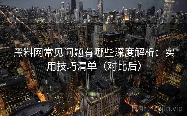 黑料网常见问题有哪些深度解析：实用技巧清单（对比后）