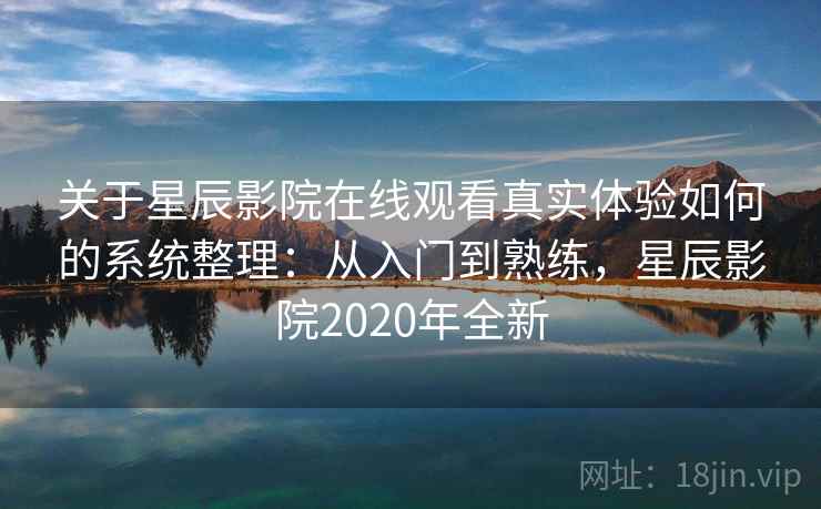 关于星辰影院在线观看真实体验如何的系统整理:从入门到熟练,星辰影院2020年全新 关于星辰影院在线观看真实体验如何的系统整理:从入门到熟练,星辰影院2020年全新
