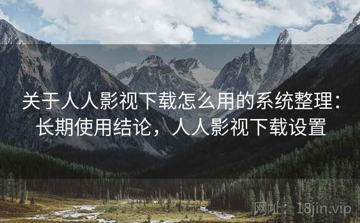 关于人人影视下载怎么用的系统整理:长期使用结论,人人影视下载设置 关于人人影视下载怎么用的系统整理:长期使用结论,人人影视下载设置