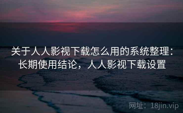 关于人人影视下载怎么用的系统整理：长期使用结论，人人影视下载设置