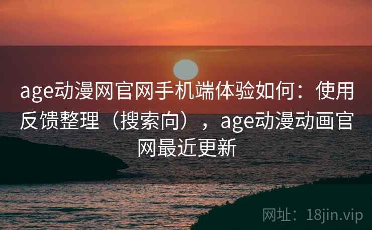 age动漫网官网手机端体验如何：使用反馈整理（搜索向），age动漫动画官网最近更新