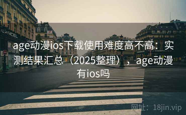age动漫ios下载使用难度高不高：实测结果汇总（2025整理），age动漫有ios吗