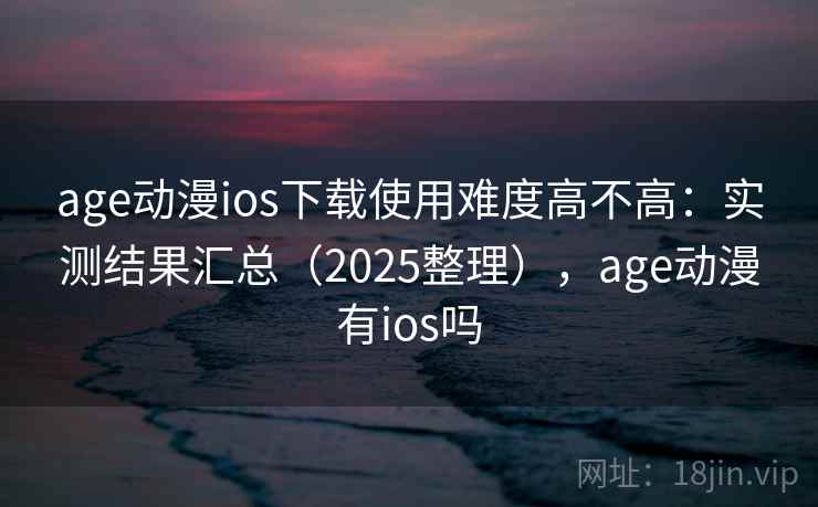 age动漫ios下载使用难度高不高：实测结果汇总（2025整理），age动漫有ios吗
