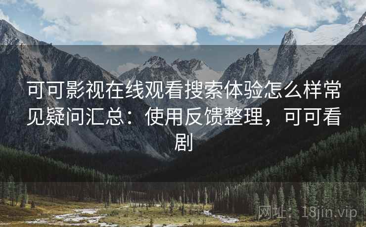 可可影视在线观看搜索体验怎么样常见疑问汇总：使用反馈整理，可可看剧