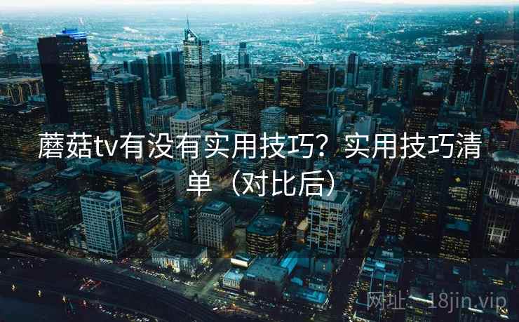 蘑菇tv有没有实用技巧？实用技巧清单（对比后）