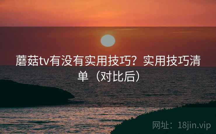 蘑菇tv有没有实用技巧?实用技巧清单(对比后) 蘑菇tv有没有实用技巧?实用技巧清单(对比后)